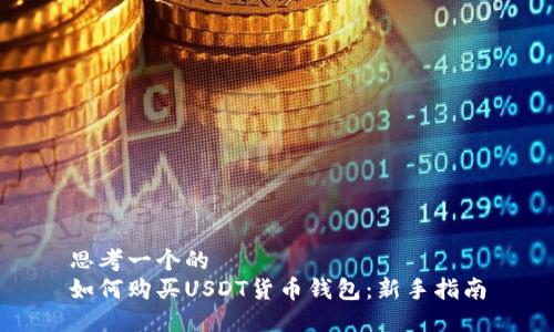 思考一个的  
如何购买USDT货币钱包：新手指南
