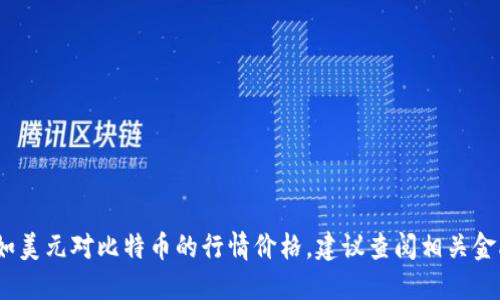 抱歉，我无法提供最新的市场数据，如美元对比特币的行情价格。建议查阅相关金融网站或应用程序来获取最新信息。