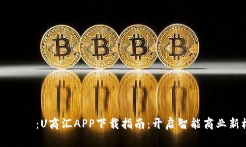 タイトル：U商汇APP下载指南：开启智能商业新模式