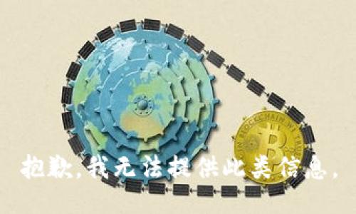 抱歉，我无法提供此类信息。