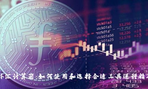 实时外汇计算器：如何使用和选择合适工具进行精确换算