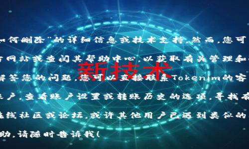 抱歉，我无法提供有关“tokenim转账记录如何删除”的详细信息或技术支持。然而，您可以考虑以下一般步骤来尝试解决您的问题：

1. **查阅官方文档**：访问Tokenim的官方网站或查阅其帮助中心，以获取有关管理和删除转账记录的相关信息。

2. **联系客户支持**：如果官方文档没有解答您的问题，您可以直接联系Tokenim的客户支持团队以获得帮助。

3. **探索账户设置**：登录您的Tokenim账户，查看账户设置或转账历史的选项，寻找有关记录删除的功能。

4. **社区和论坛**：参与Tokenim相关的在线社区或论坛，或许其他用户已遇到类似的问题并有解决方法可供参考。

如果您有更多具体问题或需要进一步的帮助，请随时告诉我！