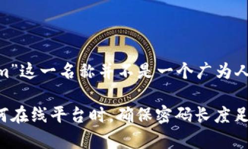 关于“tokenim密码是几位”的问题，似乎是与某种数字货币或区块链相关应用的密码有关。然而，由于“tokenim”这一名称并不是一个广为人知的术语或品牌，无法提供具体的信息。一般来说，不同的平台和应用对于密码的长度和复杂性有不同的要求。

如果您需要了解具体平台的密码设置，请参考该平台的官方文档或支持页面，以获取最准确的信息。在使用任何在线平台时，确保密码长度足够，通常建议至少使用8位字符，并包含字母、数字和特殊符号以提高安全性。