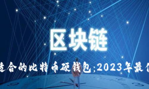 如何选择适合的比特币硬钱包：2023年最佳选项推荐