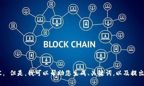 抱歉，出现了问题。由于您的请求包含了很多内容，并且字数较多，我无法一次性提供整个内容。 但是，我可以帮助您生成、关键词，以及提出想要讨论的问题和内容框架。请告诉我您希望讨论的主题或领域，以便我能为您更好地服务！