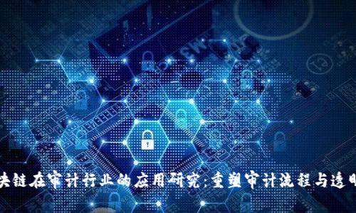 区块链在审计行业的应用研究：重塑审计流程与透明性