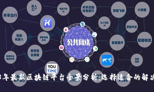 2023年最新区块链平台全景分析：选择适合的解决方案