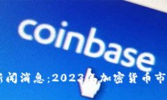 币圈最新新闻消息：2023年