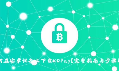 如何在安卓设备上下载KDPay？完整指南与步骤解析