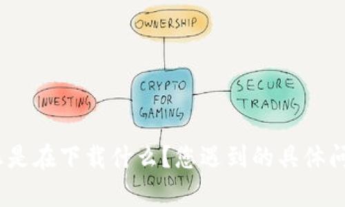 看起来您提到的“tokenim”可能是某个特定应用、平台或者服务的名称，但我需要更多的上下文才能给出准确的帮助。请问您是在下载什么？您遇到的具体问题是什么？例如，您是无法下载应用，还是在使用过程中遇到其他困难？提供更多信息后，我将能够更好地为您提供解决方案。
