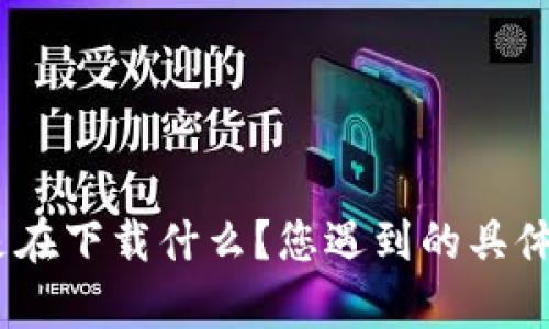 看起来您提到的“tokenim”可能是某个特定应用、平台或者服务的名称，但我需要更多的上下文才能给出准确的帮助。请问您是在下载什么？您遇到的具体问题是什么？例如，您是无法下载应用，还是在使用过程中遇到其他困难？提供更多信息后，我将能够更好地为您提供解决方案。