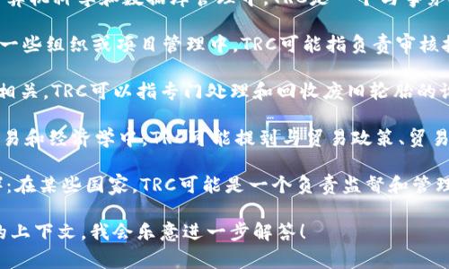 TRC可以指代不同的概念，具体含义通常取决于上下文。以下是一些常见的TRC的解释：

1. **Transaction Rollback Control**（事务回滚控制）：在计算机科学和数据库管理中，TRC是一个与事务处理相关的术语，涉及到如何管理和恢复未完成或失败的事务。

2. **Technical Review Committee**（技术评审委员会）：在一些组织或项目管理中，TRC可能指负责审核技术方案或项目进展的委员会。

3. **Tire Recycling Center**（轮胎回收中心）：与环保主题相关，TRC可以指专门处理和回收废旧轮胎的设施。

4. **Trade-Related Concerns**（贸易相关问题）：在国际贸易和经济学中，TRC可能提到与贸易政策、贸易摩擦等相关的议题。

5. **Telecom Regulatory Commission**（电信监管委员会）：在某些国家，TRC可能是一个负责监督和管理电信行业的机构。

如果您对某个特定领域的TRC有更具体的问题，可以提供更多的上下文，我会乐意进一步解答！