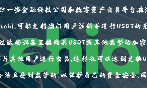 在澳门，确实有一些机构和平台提供USDT（Tether，一种稳定币）的兑换服务。以下是一些可能的途径：

1. **银行和金融服务公司**：虽然许多传统银行可能不直接支持加密货币，但一些金融科技公司和数字资产交易平台在澳门可能会提供相关服务。

2. **加密货币交易所**：一些国际知名的加密货币交易所例如Binance或Huobi，可能支持澳门用户注册并进行USDT的兑换。用户可以通过这些平台进行加密货币与法币（如澳门币、港币等）的转换。

3. **本地ATM机**：在澳门，一些地方可能设有加密货币ATM机，用户可以通过这些设备直接购买USDT或其他类型的加密货币。

4. **P2P交易**：一些用户选择通过P2P平台（例如LocalBitcoins或Paxful）与其他用户进行交易，这样也可以达到兑换USDT的目的。

需要注意的是，在进行任何加密货币交易时，应确保所选择的平台和机构是合法且受到监管的，以保护自己的资金安全。同时，市场会随时变化，最好在交易前进行适当的调查和风险评估。