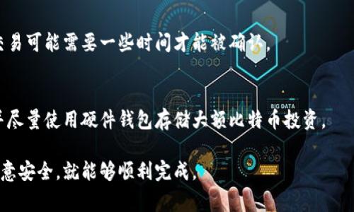 下载比特币钱包并进行转账的步骤相对简单，但在操作前，你需要认真了解相关的知识和注意事项。以下是一个基本的指南，以帮助你完成这项任务。

1. 选择一个比特币钱包
比特币钱包有许多种类，包括移动钱包、桌面钱包和硬件钱包。决定使用哪种钱包取决于你的需求。如果你希望方便快捷，可以选择移动钱包；如果你重视安全性，硬件钱包则是一个不错的选择。

2. 下载钱包应用
根据你选择的钱包类型，你可以在相应的平台上下载钱包应用。比如，移动钱包可以在App Store或Google Play上找到，而桌面钱包可以在其官方网站下载。例如，常用的钱包包括Exodus、Electrum、Coinbase等。

3. 安装并创建账户
安装完成后，打开应用并按照提示创建钱包。这通常会要求你设定一个安全密码，并备份你的助记词或私钥。请务必妥善保管这些信息，因为丢失后无法找回。

4. 获取比特币地址
创建账户后，你需要获取你的比特币地址。这个地址是其他人向你转账比特币时需要用到的。在钱包应用中，通常会有一个