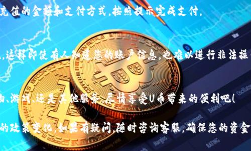 开通U币账户权限的步骤通常包括以下几个方面。不过请注意，不同平台或公司的具体流程可能会有所不同，建议您参考官方网站或联系客服以获取最新信息。

步骤一：了解U币
U币通常是某一特定平台或服务的虚拟货币，用于购买、交易或充值。开通U币账户权限的前提是您对该虚拟货币的用途有清晰的理解。可能涉及到的服务包括游戏、在线购物、订阅服务等。

步骤二：注册账户
如果您还没有账户，首先需要在相关平台上注册一个新账户。这通常需要您提供电子邮箱、手机号码等基本信息，并设置密码。

步骤三：身份验证
许多平台要求用户进行身份验证，以确保账户安全。您可能需要提供身份证、护照或其他有效证件的扫描件，甚至需要进行视频验证。

步骤四：开通U币权限
完成注册和身份验证后，您可以找到“U币账户管理”或“虚拟货币管理”的选项。通常在网站的账户设置或钱包页面。在这里，您可能会看到一个“开通U币账户”的按钮。

步骤五：绑定支付方式
一般情况下，为了方便后续交易，您需要绑定一种或多种支付方式，如银行卡、支付宝、微信等。这一步骤通常需要您输入支付信息并进行验证。

步骤六：充值U币
开通账户权限后，您就可以充值U币了。进入充值页面，选择您希望充值的金额和支付方式，按照提示完成支付。

步骤七：安全设置
为了保护您的U币账户，强烈建议您启用双重验证或其他安全措施。这样即使有人知道您的账户信息，也难以进行非法操作。

步骤八：使用U币
一旦您完成以上步骤，就可以开始使用U币进行交易了。无论是购物、游戏、还是其他服务，尽情享受U币带来的便利吧！

最后，确保您时刻关注平台的公告，以便了解任何可能影响您账户的政策变化。如果有疑问，随时咨询客服，确保您的资金安全。