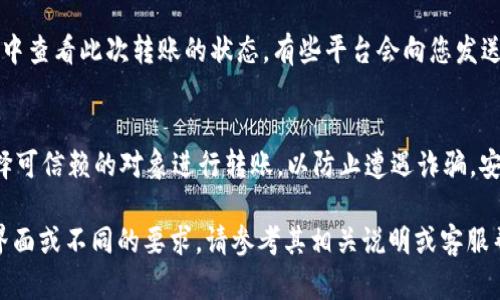 uu币转账的具体步骤/u可以根据您所使用的平台或应用有所不同。以下是一般性的网站或应用中u币转账的基本流程：

### 步骤一：登录账号
首先，您需要打开您存储u币的平台，通常是某个游戏或者电子钱包。输入您的账号和密码进行登录。务必确保您使用的是安全的网络环境，以保护您的个人信息。

### 步骤二：找到转账功能
登录后，您需要在界面中找到转账或者发送u币的选项。这可能在“余额管理”或“资产”界面下。在多个平台上，这一功能可能会稍有不同，因此请仔细查找相关的选项。

### 步骤三：输入转账信息
通常，您需要输入接收方的账号或昵称、小额转账的金额，当然也可能需要填写备注信息。此时请 double-check 账号和金额，确保没有输入错误...误发可不是普通的小错误啊。

### 步骤四：确认转账
在确认无误后，您会看到一个确认页面，系统可能会提示您再次确认转账信息。在再次检查之前，请稍作停顿...让我们确保所有信息都正确无误！

### 步骤五：完成转账
点击确认后，转账应该会迅速处理。您可以在“交易记录”或“历史”中查看此次转账的状态。有些平台会向您发送转账成功的通知，心理的那份安心也就随之而来。

### 注意事项
转账可能需要收取一定的手续费，要慎重选择金额。此外，确保选择可信赖的对象进行转账，以防止遭遇诈骗。安全第一，永远不要盲目信任陌生人。

以上就是u币的一般转账步骤。如果您使用的具体平台有特别的界面或不同的要求，请参考其相关说明或客服帮助。希望这些信息能为您提供指导！