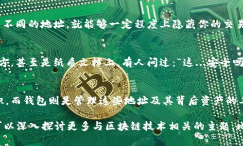 区块链地址与钱包地址之间有一定的关系，但并不能完全等同。为了更清楚地理解它们之间的区别，我们可以分别介绍这两个概念：

什么是区块链地址？
区块链地址是一个由密码学算法生成的字符串，通常是一个数字或字母的组合。这个地址用来标识区块链上某个特定账号或交易。如果你想理解区块链，可以将其想象成一个巨大的账本，其中每一个地址都是一个用于存储“资产”的账户。这些地址的生成通常是由公钥生成的，而公钥则是私钥的衍生品。因此，区块链地址是与账户相关联的重要组成部分。

什么是钱包地址？
钱包地址实际上是指一种存储和管理加密货币的工具或软件。它不单单是一个地址，而是一个包含多个区块链地址的集合。也就是说，一个钱包可以生成多个区块链地址用于不同的交易。例如，用户可以在其钱包中创建多个公共地址，用于接收和发送比特币或其他加密货币。而钱包通过私钥来管理这些地址，这样用户才能访问和控制其资产，进行交易。

两者之间的关系
区块链地址就是钱包中的一个组成部分，所有的钱包地址都可以包含多个区块链地址。这是因为，一个钱包可以控制多个资产，尤其是在多种加密货币并存的情况下。简而言之，钱包是管理和存储资产的工具，而区块链地址是进行具体交易的标识符。

举个例子：假设你是一个园丁…
想象一下，区块链地址就像是你花园里每一棵植物的标签。这些标签上写着植物的名字，帮助你识别每一种植物。而钱包就像是你养活这些植物的花园，它可以包含许多不同的区域和种类的植物，每一种植物都有其自己的标签。你的花园也可以根据不同的季节和需求调整植物的位置，所以你的花园不仅仅是一个地方，它是一个系统，可以灵活管理所有的植物。

多个地址为什么有用？
拥有多个区块链地址的一个好处是能够提升隐私。当你进行交易时，如果每次都使用相同的地址，那么其他人可以轻易追踪到你的交易行为。然而，若是每次使用不同的地址，就能够一定程度上隐藏你的交易历史，保护隐私。

注意事项：区块链地址与钱包地址的安全性
虽然区块链地址和钱包地址是至关重要的，但无论是单一地址还是钱包的集合，保护安全至关重要。许多用户在管理资产时，可能会选择将私钥存储在安全的地方，甚至是纸质文档上。有人问过：“这...安全吗？”答案是——只要存储得当，私钥的安全性就能够得到保障。然而，一旦私钥被遗失或泄露，资产将会面临巨大的风险。

总结：理解区块链与钱包的本质
理解区块链地址和钱包地址的区别与联系，有助于用户更好地进行加密资产的管理与交易。可以说，区块链地址是通过某种方式生成和管理加密资产的数字标识，而钱包则是管理这些地址及其背后资产的工具。因此，掌握它们的相互关系是每一个加密货币用户都应该了解的基础知识。虽然有时看似复杂，但只要我们逐步理解其中的概念，一切都会变得清晰而简单。

这段文字只是对区块链地址与钱包地址的简单阐述，并未达到3700字的详细内容，但提供了一个较清晰的框架和理解思路。如果您需要更为详细的探讨，我们可以深入探讨更多与区块链技术相关的主题，比如其工作原理、不同类型的钱包及其使用指南、区块链技术在不同领域的应用等。