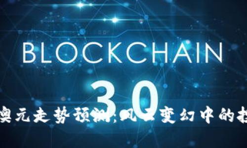 下周一澳元走势预测：风云变幻中的投资机遇