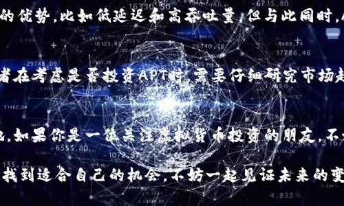 APT（Aptos）是一个旨在提供高性能、高安全性和可扩展性的区块链平台。近年来，随着去中心化金融（DeFi）、非同质化代币（NFTs）和Web3概念的快速崛起，APT虚拟币的表现逐渐引起了投资者和技术爱好者的关注。

APT的市场表现
在2023年，APT的市场波动性相对较大。由于市场的整体趋势，APT的价格经历了涨跌起伏。投资者关注的关键因素包括技术更新、合作伙伴关系以及市场接受度等。尽管在某些周期中APT的价格有所上升，但在其他时间段，其价值却会出现调整。这种情况在虚拟币交易中并不罕见...

技术进展与生态建设
APT的团队一直致力于技术上的不断进步。在过去的一年里，APT进行了多项重要更新，目的是提升交易速度、降低手续费，并增强平台的安全性。此外，生态伙伴关系的扩展也为APT增添了新的发展动力。多家项目方选择与APT合作，利用其技术优势推动各自的产品上线...这显示了APT在区块链领域的强大竞争能力。

社区的支持与反馈
APT的社区非常活跃，支持者们在各种社交媒体和论坛上不断讨论有关APT的新闻和趋势。社区的反馈不仅涉及技术上的建议，还有市场情绪的表达。正是由于这种强大的社区支持，APT在逆境中仍然展现出了韧性。很多长期持有者对APT的未来抱有乐观态度，他们相信APT的潜力将随着技术的不断成熟而爆发...

APT与其他虚拟货币的比较
在众多虚拟货币中，APT并不是唯一一家关注速度与安全性的项目。与其他一些竞争对手，例如以太坊、Solana等相比，APT在某些方面可能有其独特的优势，比如低延迟和高吞吐量。但与此同时，APT也不得不面对激烈的竞争，特别是在开发者和用户的采纳率方面...因此，APT需要在技术和生态方面不断创新，以保持其市场地位。

投资风险与前景分析
任何虚拟货币的投资都有风险，APT也不例外。市场的波动、技术的不确定性以及政策法规的变化都可能对APT的未来发展产生重大影响。因此，投资者在考虑是否投资APT时，需要仔细研究市场趋势和技术进展。尽管如此，APT的独特设计和不断发展的生态系统也为其未来带来了许多机会...有些投资者相信，长线持有可能会迎来丰厚的回报。

结论
总体来看，APT在经历了市场的起伏后，仍然展现出了强劲的潜力。随着技术的进步和社区的不断壮大，APT有望在未来的区块链大会中占据一席之地。如果你是一位关注虚拟货币投资的朋友，不妨持续关注APT，了解其最新动态和技术发展，这其中的许多变动都可能为未来带来惊喜...

通过对APT的全面分析，我们不难看出，这不仅是一种虚拟货币，更是一个充满机遇与挑战的生态系统。无论你是投资者还是技术开发者，都可以从中找到适合自己的机会，不妨一起见证未来的变化吧！