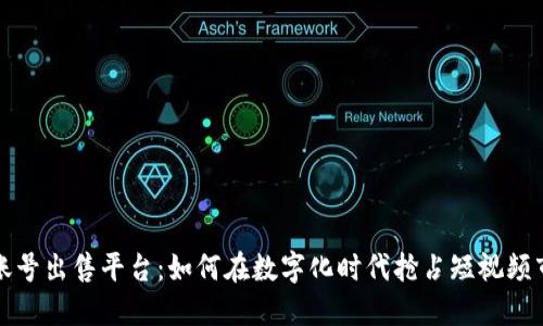 短视频账号出售平台：如何在数字化时代抢占短视频市场先机