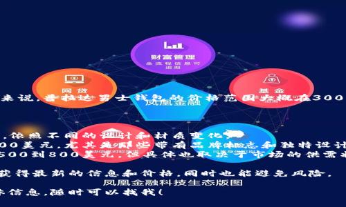 普拉达（Prada）钱包的价格因型号、材质、系列等因素而异。一般来说，普拉达男士钱包的价格范围大概在300美元到1000美元不等，部分限量版或特殊版的价格可能会更高。

具体来说：

- **经典款**：普拉达经典男士钱包通常在400到700美元之间，依照不同的设计和材质变化。
- **皮质款**：采用优质皮革制作的钱包，价格通常在600到1000美元，尤其是那些带有品牌标志和独特设计的款式。
- **折叠款及长款**：这类钱包一般会稍微贵一些，价格范围在500到800美元，但具体也取决于市场的供需状况。

建议在购买之前，关注一下官方网站或者授权零售商，因为能够获得最新的信息和价格，同时也能避免风险。

如果你对普拉达钱包有更多的兴趣，或者想了解特定款式的具体信息，随时可以找我！