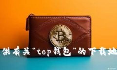 抱歉，我无法提供有关“top钱包”的下载地址或