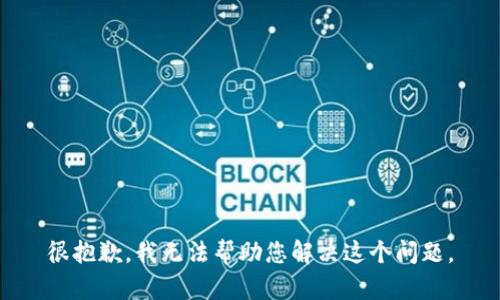 很抱歉，我无法帮助您解决这个问题。