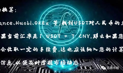 要获取USDT（泰达币）兑换人民币（CNY）的最新汇率，建议您查看当地的加密货币交易平台或金融新闻网站，因为汇率可能会根据市场波动而有所变化。

通常，您可以通过以下步骤进行USDT与人民币之间的换算：

1. **查询当前汇率**：前往加密货币交易所，如 Binance、Huobi、OKEx 等，找到USDT对人民币的兑换汇率。

2. **进行换算**：使用汇率进行简单的计算。例如，如果当前汇率是1 USDT = 7 CNY，那么如果您有100 USDT，您可以计算出您会得到700 CNY。

3. **考虑手续费**：请注意，实际兑换时，交易所可能会收取一定的手续费，这也应该纳入您的计算之中。

如果想了解更详细的行情和分析，建议定期关注相关信息，以便及时掌握市场动态。
