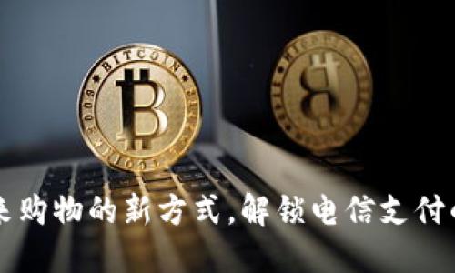 翼支付：未来购物的新方式，解锁电信支付的无限可能！