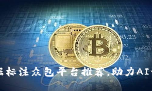 2023年十大数据标注众包平台推荐，助力AI训练的秘密武器！