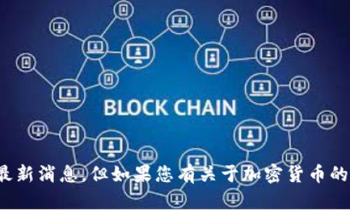 抱歉，我无法提供有关某个特定数字货币（如 OneCoin）的最新消息。但如果您有关于加密货币的一般问题，或者想了解有关某一特定主题的信息，请告诉我！