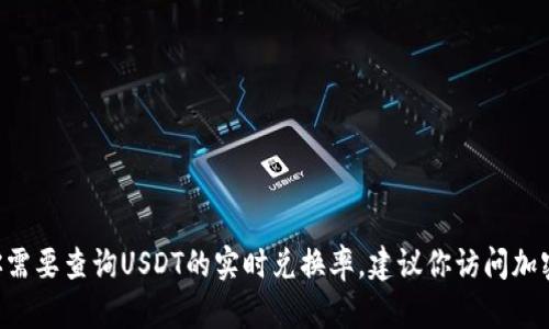 抱歉，我无法提供实时的USDT兑换率。如果你需要查询USDT的实时兑换率，建议你访问加密货币交易所或金融网站以获取最新的信息。