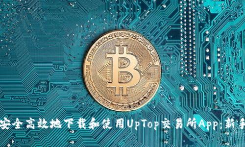 如何安全高效地下载和使用UpTop交易所App：新手指南