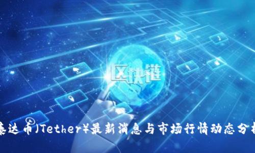 泰达币（Tether）最新消息与市场行情动态分析