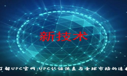 了解UPC官网：UPC认证体系与全球市场的连接