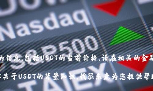 对不起，我无法提供实时数据或更新的信息，包括USDT的当前价格。请在相关的金融平台或应用上查找最新的价格信息。

如果您有其他相关问题或者需要了解关于USDT的背景知识，我很乐意为您提供帮助。请告诉我您具体想了解的内容！