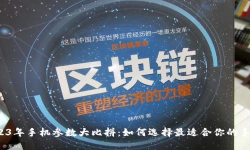 2023年手机参数大比拼：如何选择最适合你的手机？