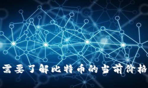 抱歉，我无法提供实时数据或最新的市场行情。如果您需要了解比特币的当前价格，请参考可信赖的金融资讯网站或加密货币交易平台。