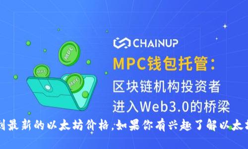 目前无法获取实时数据，包括以太坊（ETH）的最新价格。但你可以在加密货币交易所或者相关网站上找到最新的以太坊价格。如果你有兴趣了解以太坊的相关信息、投资策略或者市场趋势等，我可以为你提供更详细的内容。请告诉我你想讨论的具体方向！