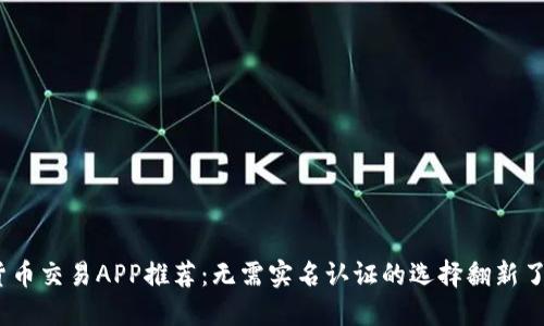 2023年数字货币交易APP推荐：无需实名认证的选择翻新了您的交易体验