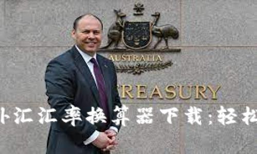 2023年最佳外汇汇率换算器下载：轻松管理国际交易