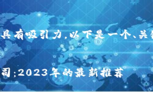 为了确保符合原则并且具有吸引力，以下是一个、关键词和详细介绍的框架：


选择最佳区块链钱包公司：2023年的最新推荐