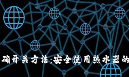 热水器正确开关方法：安全使用热水器的全面指南