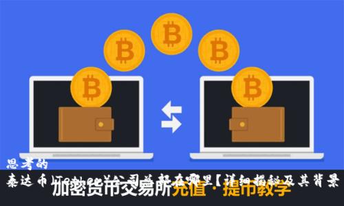 思考的  
泰达币（Tether）公司总部在哪里？详细揭秘及其背景