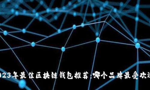 2023年最佳区块链钱包推荐：哪个品牌最受欢迎？
